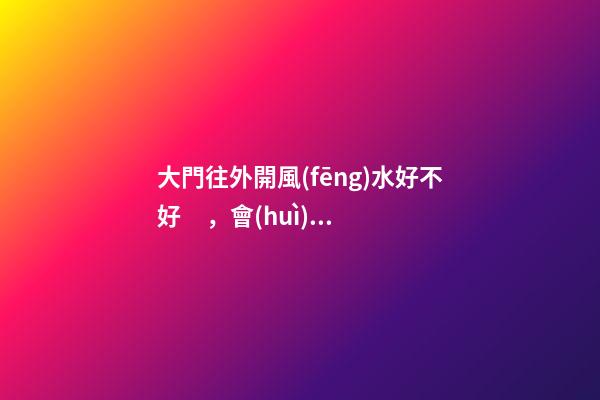 大門往外開風(fēng)水好不好，會(huì)因此失運(yùn)破財(cái)